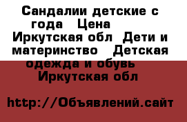 Сандалии детские с года › Цена ­ 250 - Иркутская обл. Дети и материнство » Детская одежда и обувь   . Иркутская обл.